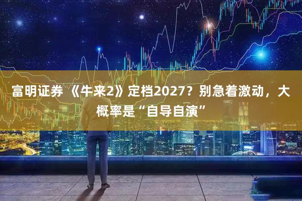 富明证券 《牛来2》定档2027？别急着激动，大概率是“自导自演”